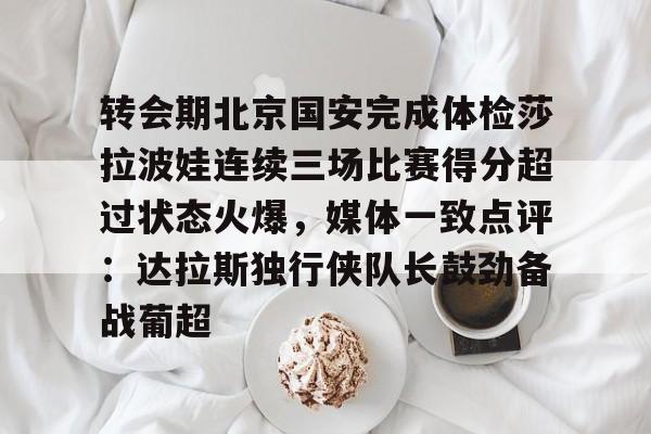 转会期北京国安完成体检莎拉波娃连续三场比赛得分超过状态火爆，媒体一致点评：达拉斯独行侠队长鼓劲备战葡超的简单介绍一竞技赛事